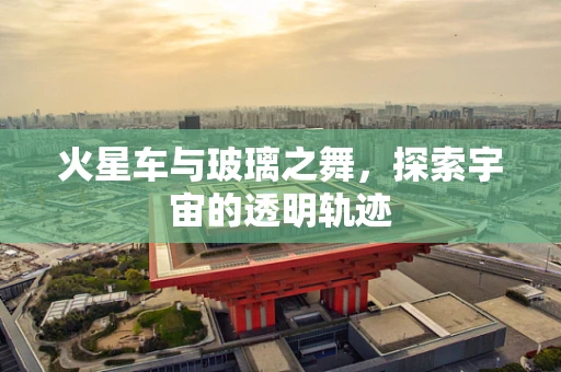 火星车与玻璃之舞，探索宇宙的透明轨迹