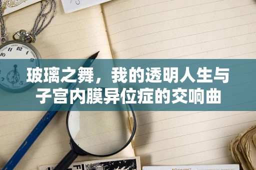 玻璃之舞，我的透明人生与子宫内膜异位症的交响曲