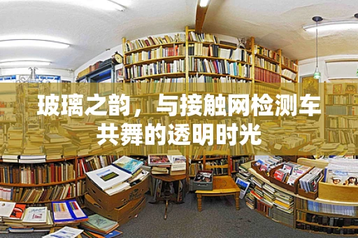 玻璃之韵，与接触网检测车共舞的透明时光