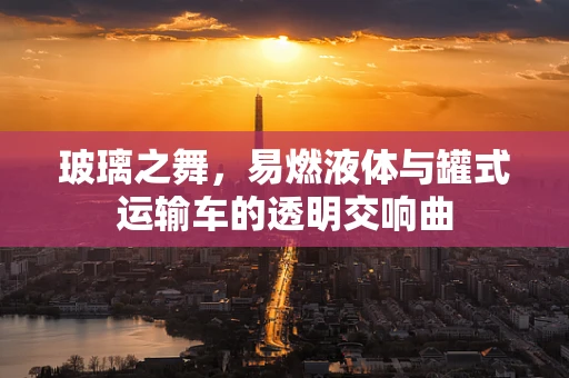 玻璃之舞，易燃液体与罐式运输车的透明交响曲