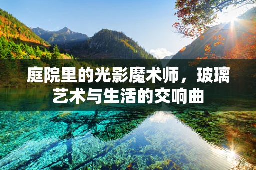 庭院里的光影魔术师，玻璃艺术与生活的交响曲