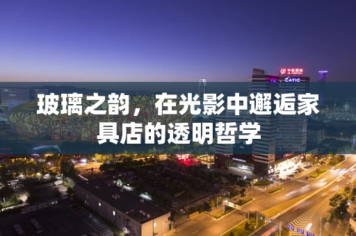 玻璃之韵，在光影中邂逅家具店的透明哲学