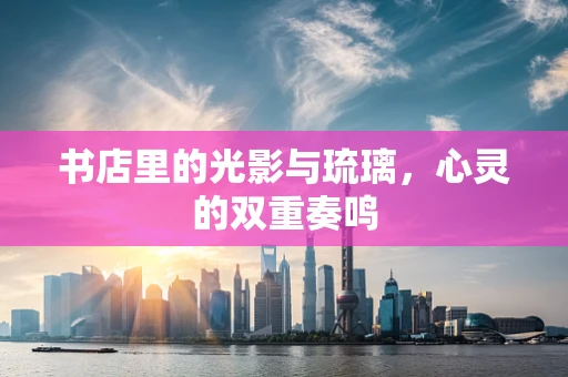 书店里的光影与琉璃，心灵的双重奏鸣