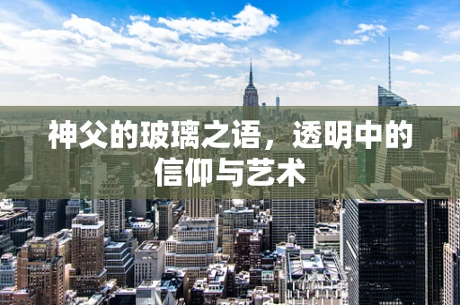 神父的玻璃之语，透明中的信仰与艺术