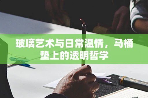 玻璃艺术与日常温情，马桶垫上的透明哲学