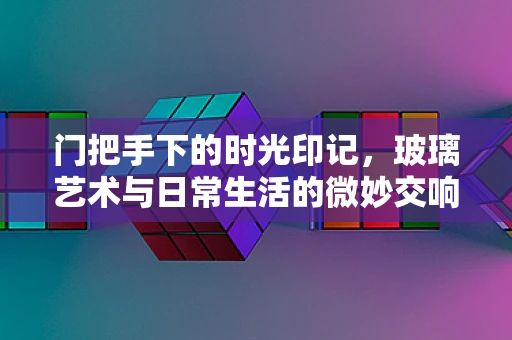 门把手下的时光印记，玻璃艺术与日常生活的微妙交响