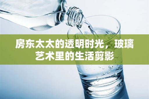 房东太太的透明时光，玻璃艺术里的生活剪影