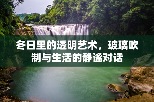 冬日里的透明艺术，玻璃吹制与生活的静谧对话