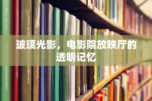 玻璃光影，电影院放映厅的透明记忆
