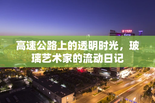 高速公路上的透明时光，玻璃艺术家的流动日记