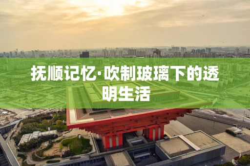 抚顺记忆·吹制玻璃下的透明生活