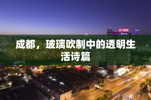 成都，玻璃吹制中的透明生活诗篇