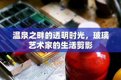 温泉之畔的透明时光，玻璃艺术家的生活剪影