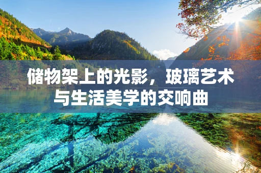 储物架上的光影，玻璃艺术与生活美学的交响曲