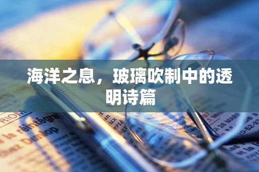 海洋之息，玻璃吹制中的透明诗篇