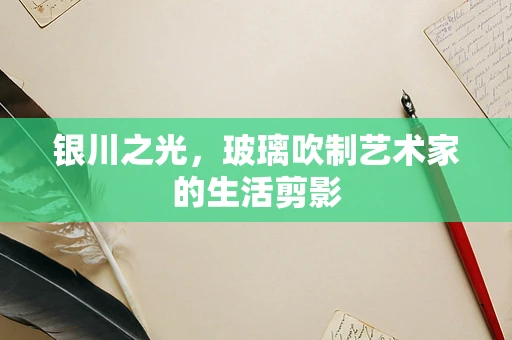 银川之光，玻璃吹制艺术家的生活剪影