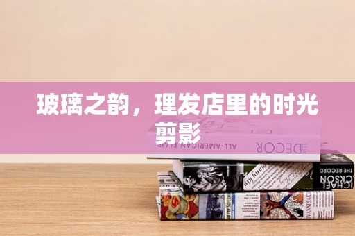 玻璃之韵，理发店里的时光剪影