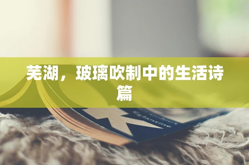 芜湖，玻璃吹制中的生活诗篇