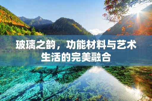 玻璃之韵，功能材料与艺术生活的完美融合