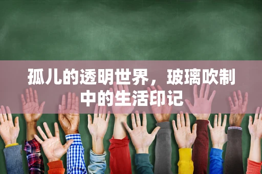 孤儿的透明世界，玻璃吹制中的生活印记