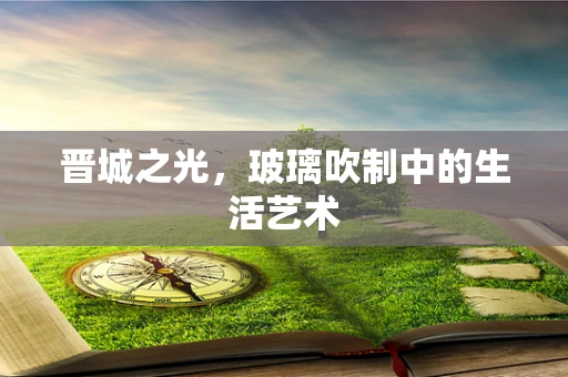 晋城之光，玻璃吹制中的生活艺术
