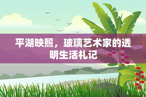 平湖映照，玻璃艺术家的透明生活札记