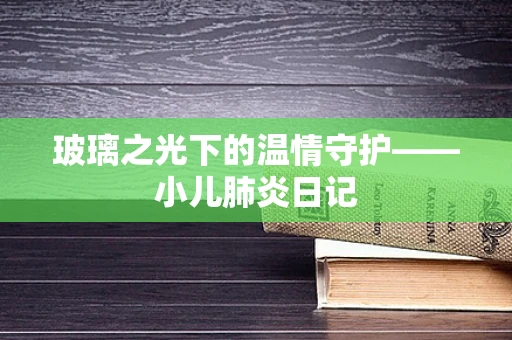 玻璃之光下的温情守护——小儿肺炎日记