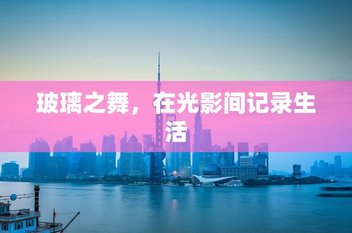 玻璃之舞，在光影间记录生活