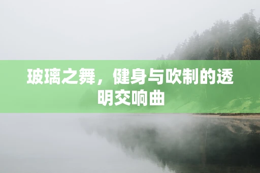 玻璃之舞，健身与吹制的透明交响曲