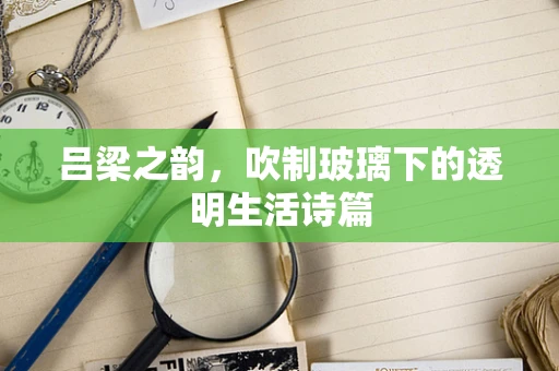 吕梁之韵，吹制玻璃下的透明生活诗篇