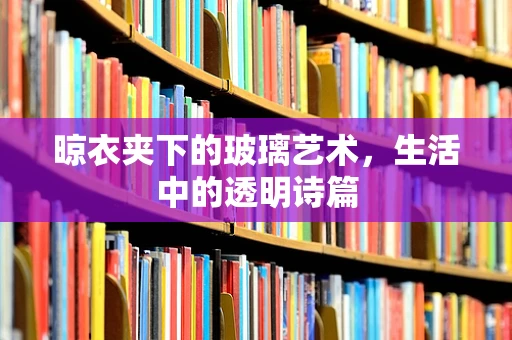 晾衣夹下的玻璃艺术，生活中的透明诗篇