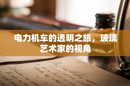 电力机车的透明之旅，玻璃艺术家的视角