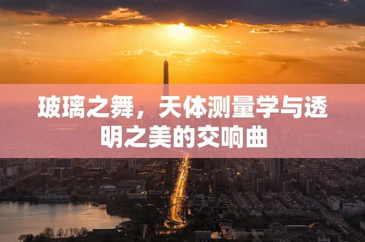 玻璃之舞，天体测量学与透明之美的交响曲