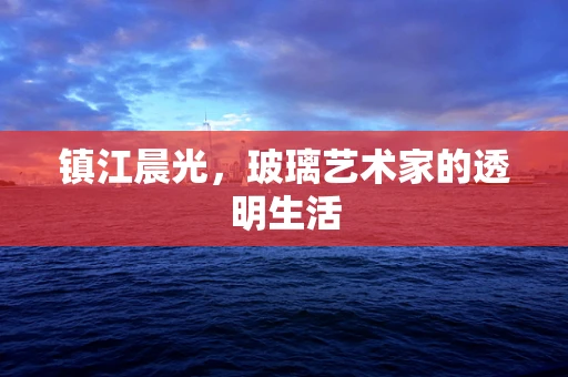 镇江晨光，玻璃艺术家的透明生活