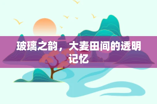 玻璃之韵，大麦田间的透明记忆
