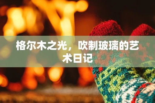 格尔木之光，吹制玻璃的艺术日记