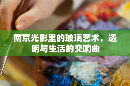 南京光影里的玻璃艺术，透明与生活的交响曲