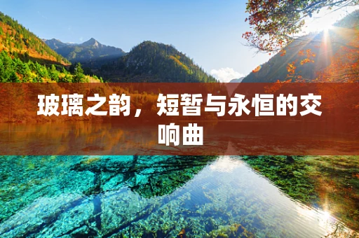 玻璃之韵，短暂与永恒的交响曲