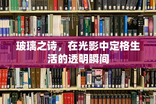 玻璃之诗，在光影中定格生活的透明瞬间