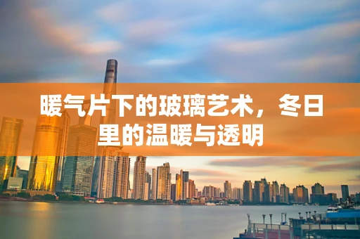 暖气片下的玻璃艺术，冬日里的温暖与透明