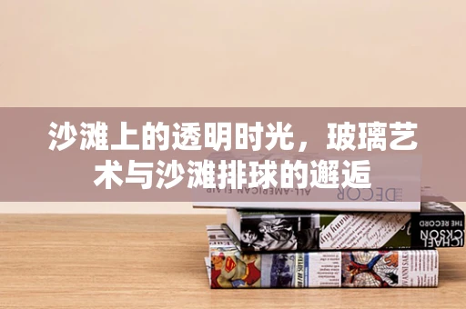 沙滩上的透明时光，玻璃艺术与沙滩排球的邂逅
