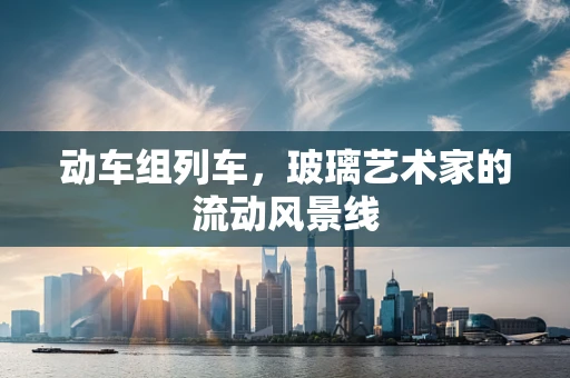 动车组列车，玻璃艺术家的流动风景线