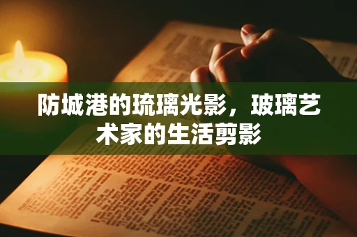 防城港的琉璃光影，玻璃艺术家的生活剪影