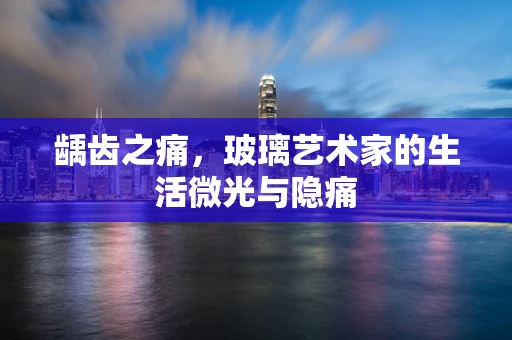 龋齿之痛，玻璃艺术家的生活微光与隐痛