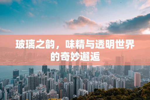 玻璃之韵，味精与透明世界的奇妙邂逅