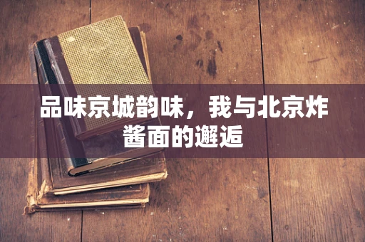 品味京城韵味，我与北京炸酱面的邂逅