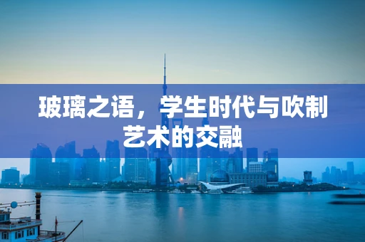 玻璃之语，学生时代与吹制艺术的交融