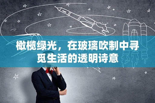 橄榄绿光，在玻璃吹制中寻觅生活的透明诗意