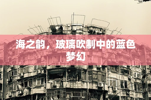 海之韵，玻璃吹制中的蓝色梦幻