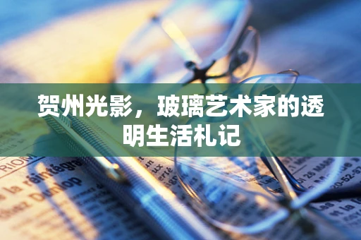 贺州光影，玻璃艺术家的透明生活札记